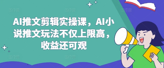 AI推文剪辑实操课，AI小说推文玩法不仅上限高，收益还可观-创业吧