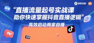 直播流量起号实战课，助你快速掌握抖音直播逻辑，高效启动商家自播-创业吧