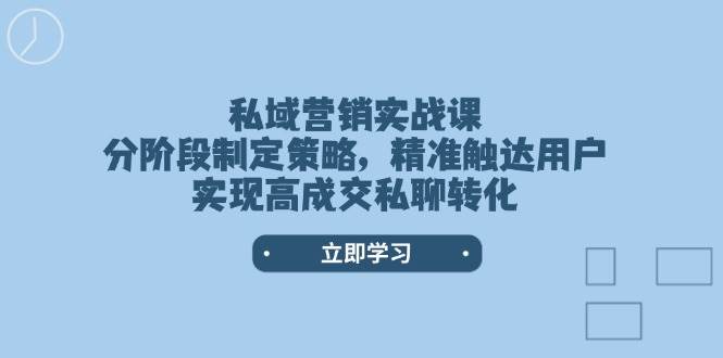 私域营销实战课，分阶段制定策略，精准触达用户，实现高成交私聊转化-创业吧