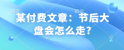 某付费文章：节后大盘会怎么走?-创业吧