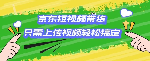 京东短视频带货，只需上传视频就搞定，小白轻松上手【揭秘】-创业吧