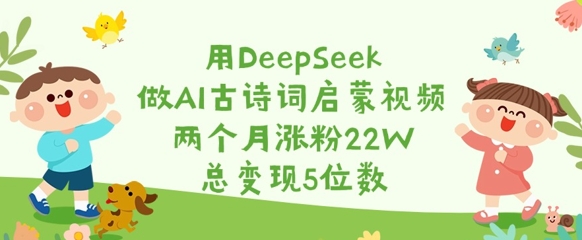 用DeepSeek做AI古诗词启蒙视频，两个月涨粉22W，总变现5位数-创业吧
