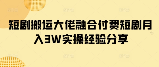 短剧搬运大佬融合付费短剧月入3W实操经验分享-创业吧