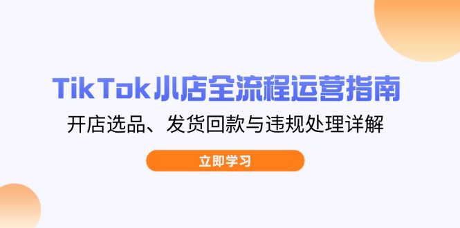 TikTok小店全流程运营指南，开店选品、发货回款与违规处理详解-创业吧