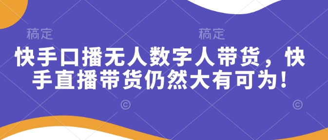 快手口播无人数字人带货，快手直播带货仍然大有可为!-创业吧