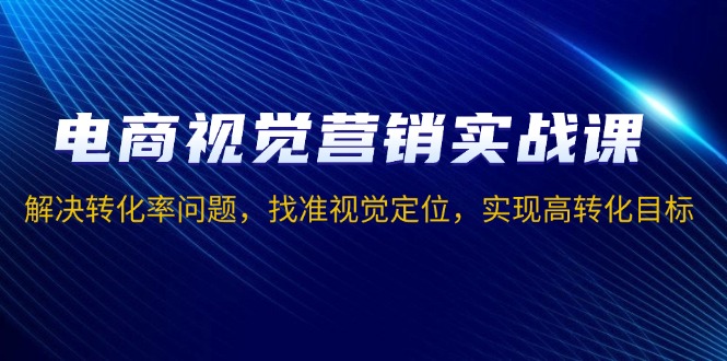 电商视觉营销实战课，解决转化率问题，找准视觉定位，实现高转化目标-创业吧