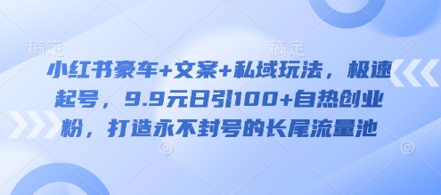小红书豪车+文案+私域玩法，极速起号，9.9元日引100+自热创业粉，打造永不封号的长尾流量池-创业吧