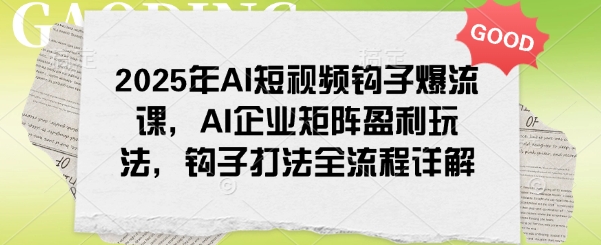 2025年AI短视频钩子爆流课，AI企业矩阵盈利玩法，钩子打法全流程详解-创业吧