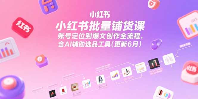 小红书批量铺货课，账号定位到爆文创作全流程，含AI辅助选品工具(更新6月-创业吧