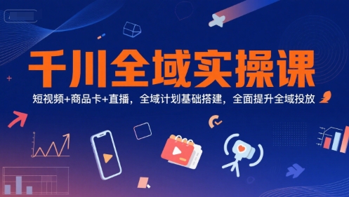 千川全域实操课，短视频+商品卡+直播，全域计划基础搭建，全面提升全域投放-创业吧