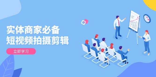实体商家必备！短视频拍摄剪辑，从基础到进阶 全面提升视频质量与获客效果-创业吧