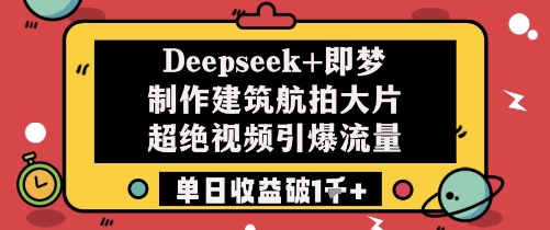 Deepseek+即梦制作建筑航拍大片超绝视频引爆流量单日收益破1k+-创业吧
