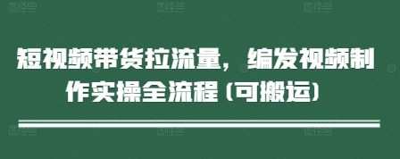 短视频带货拉流量，编发视频制作实操全流程(可搬运)-创业吧