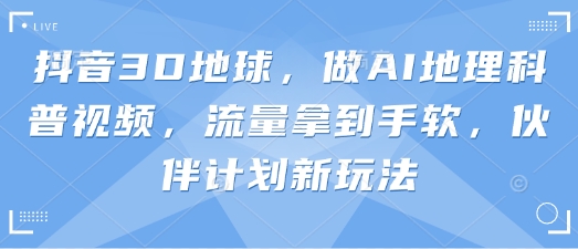 抖音3D地球，做AI地理科普视频，流量拿到手软，伙伴计划新玩法-创业吧