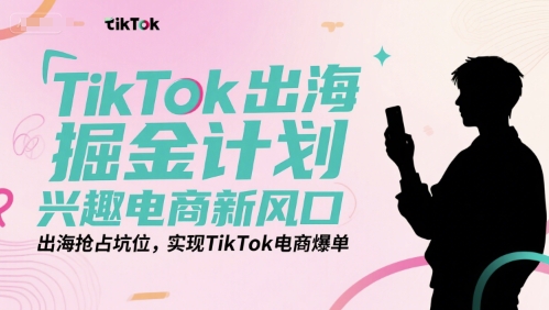 TikTok出海掘金计划，兴趣电商新风口，出海抢占坑位，实现TikTok电商爆单-创业吧