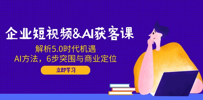 企业短视频&AI获客课：解析5.0时代机遇，AI方法，6步突围与商业定位-创业吧