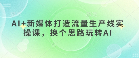AI+新媒体打造流量生产线实操课，换个思路玩转AI-创业吧