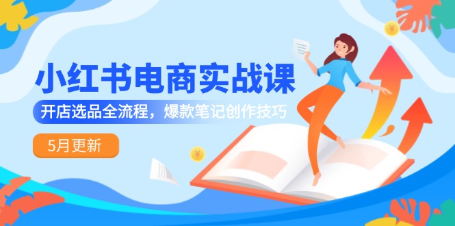 小红书电商实战课-5月更新，开店选品全流程，爆款笔记创作技巧-创业吧