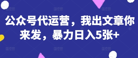 公众号代运营，我出文章你来发，暴力日入5张+【揭秘】-创业吧