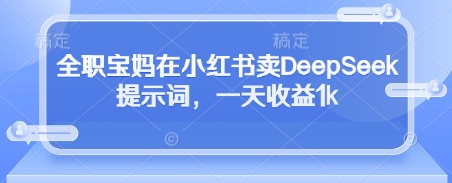全职宝妈在小红书卖DeepSeek提示词，一天收益1k-创业吧