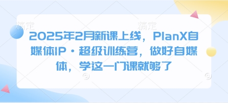 2025年2月新课上线，PlanX自媒体IP·超级训练营，做好自媒体，学这一门课就够了-创业吧