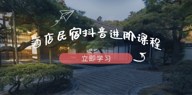 酒店民宿抖音进阶课程，掌握流量渠道与推流逻辑，打造爆款内容-创业吧