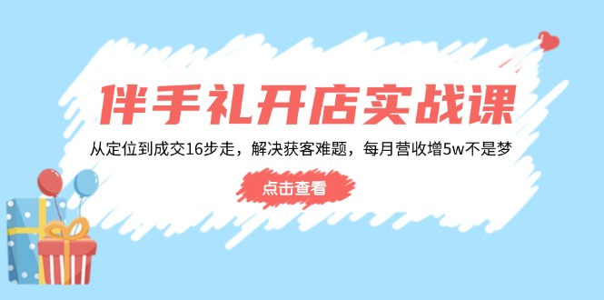 伴手礼开店实战课：从定位到成交16步走，解决获客难题，每月营收增5w+-创业吧