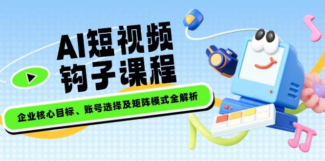 AI短视频钩子课程，企业核心目标、账号选择及矩阵模式全解析-创业吧