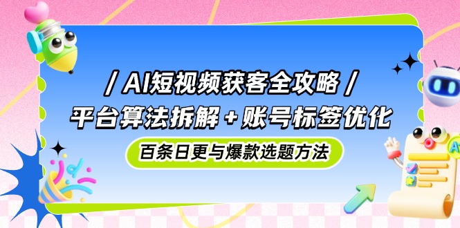 AI短视频获客全攻略：平台算法拆解+账号标签优化，百条日更与爆款选题方法-创业吧