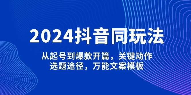 2024抖音同玩法，从起号到爆款开篇，关键动作，选题途径，万能文案模板-创业吧