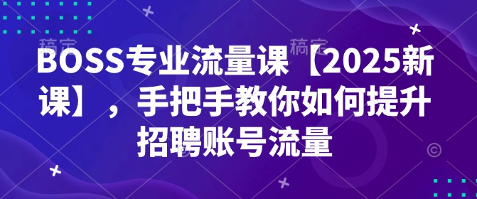 BOSS专业流量课【2025新课】，手把手教你如何提升招聘账号流量-创业吧