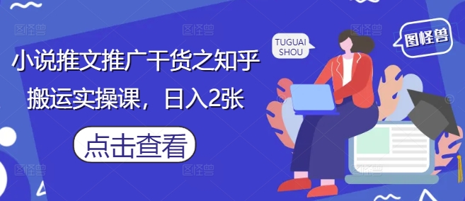 小说推文推广干货之知乎搬运实操课，日入2张-创业吧