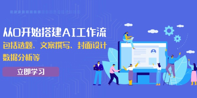 从0开始搭建AI工作流，包括选题、文案撰写、封面设计、数据分析等-创业吧