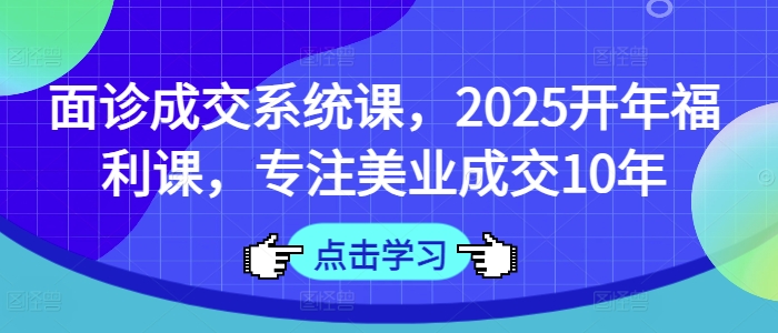 面诊成交系统课，2025开年福利课，专注美业成交10年-创业吧