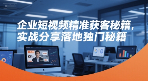 企业短视频精准获客秘籍，实战分享落地独门秘籍-创业吧