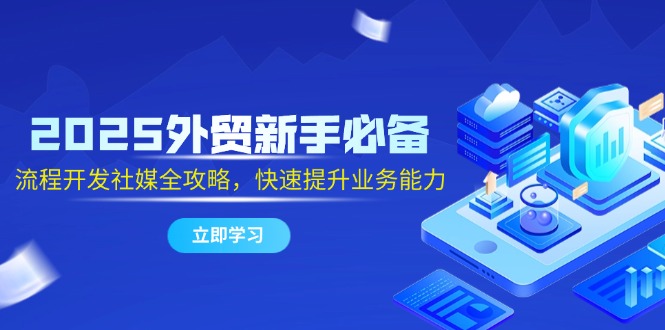 2025外贸新手必备，流程开发社媒全攻略，快速提升业务能力-创业吧