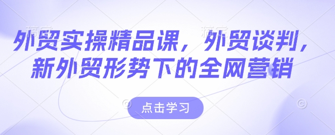 外贸实操精品课，外贸谈判，新外贸形势下的全网营销-创业吧