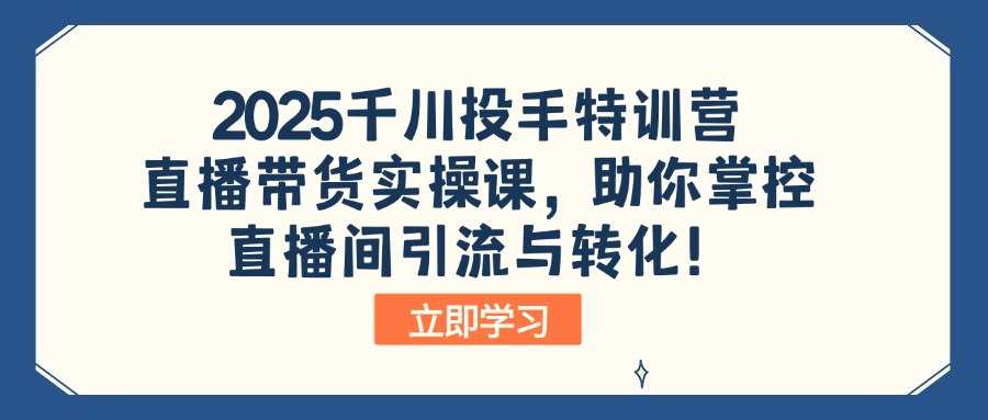 2025千川投手特训营：直播带货实操课，助你掌控直播间引流与转化！-创业吧