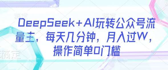 DeepSeek+AI玩转公众号流量主，每天几分钟，月入过W，操作简单0门槛-创业吧