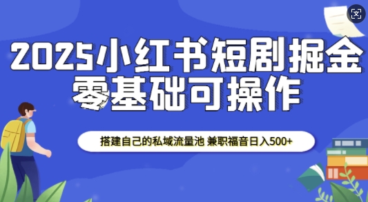 2025小红书短剧掘金，搭建自己的私域流量池，兼职福音日入5张-创业吧