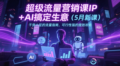 超级流量营销课IP+AI搞定生意(5月新课)干货十足的流量指南，可行性强的提效攻略-创业吧