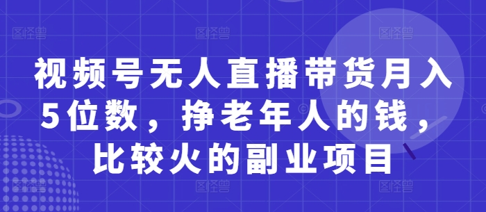 视频号无人直播带货月入5位数，挣老年人的钱，比较火的副业项目-创业吧