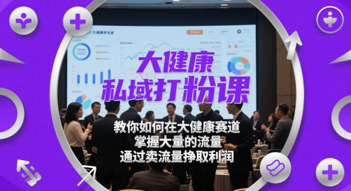 大健康私域打粉课，​教你如何在大健康赛道，掌握大量的流量，通过卖流量挣取利润-创业吧