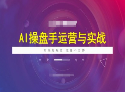 AI操盘手运营实战课程，布局短祝频，流量不会停-创业吧