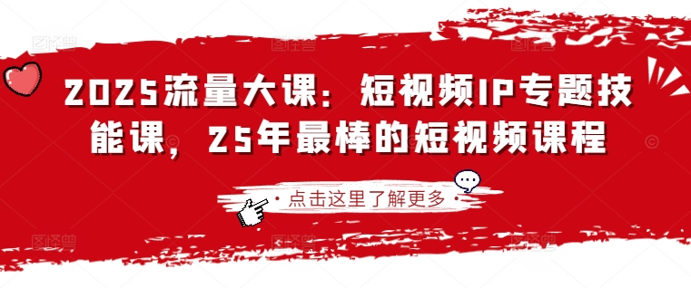 2025流量大课：短视频IP专题技能课，25年最棒的短视频课程-创业吧