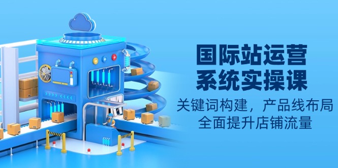 国际站运营系统实操课：关键词构建，产品线布局，全面提升店铺流量-创业吧