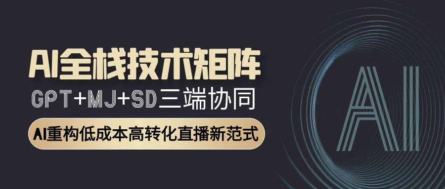 AI全栈技术矩阵：GPT+MJ+SD三端协同，AI重构低成本高转化直播新范式-创业吧