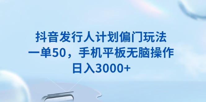 抖音发行人计划偏门玩法，一单50，手机平板无脑操作，日入3000+-创业吧