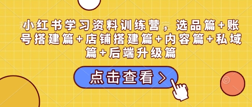 小红书学习资料训练营，选品篇+账号搭建篇+店铺搭建篇+内容篇+私域篇+后端升级篇-创业吧