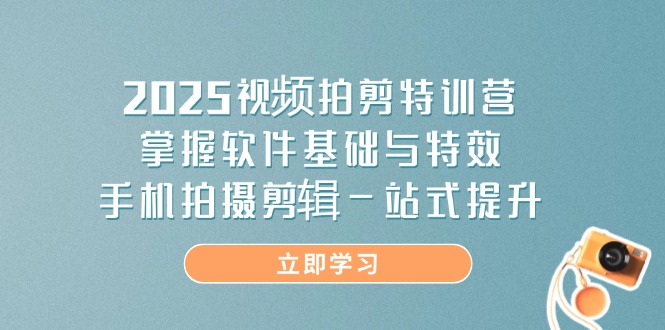 2025视频拍剪特训营，掌握软件基础与特效，手机拍摄剪辑一站式提升-创业吧